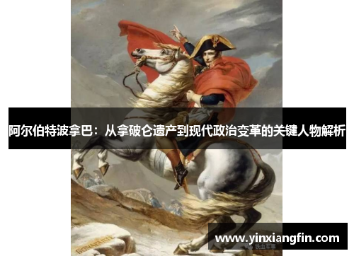 阿尔伯特波拿巴：从拿破仑遗产到现代政治变革的关键人物解析