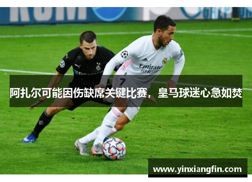 阿扎尔可能因伤缺席关键比赛，皇马球迷心急如焚