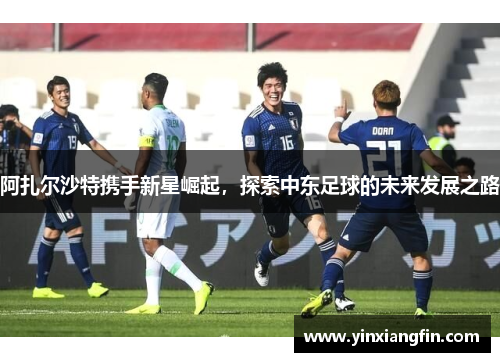 阿扎尔沙特携手新星崛起，探索中东足球的未来发展之路