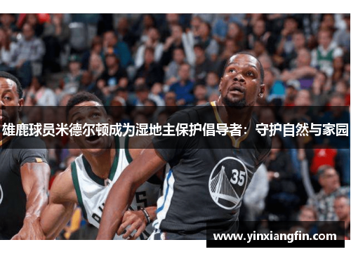 雄鹿球员米德尔顿成为湿地主保护倡导者：守护自然与家园