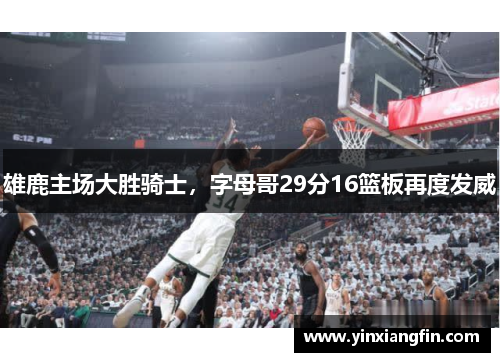 雄鹿主场大胜骑士，字母哥29分16篮板再度发威