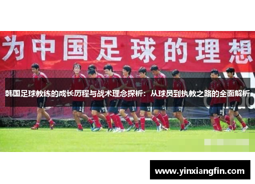 韩国足球教练的成长历程与战术理念探析：从球员到执教之路的全面解析