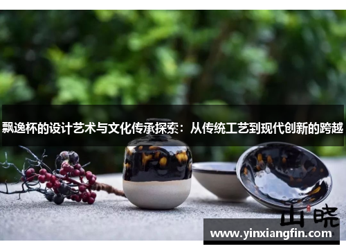 飘逸杯的设计艺术与文化传承探索：从传统工艺到现代创新的跨越