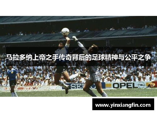 马拉多纳上帝之手传奇背后的足球精神与公平之争