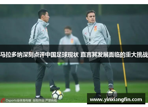 马拉多纳深刻点评中国足球现状 直言其发展面临的重大挑战