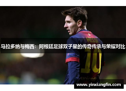 马拉多纳与梅西：阿根廷足球双子星的传奇传承与荣耀对比