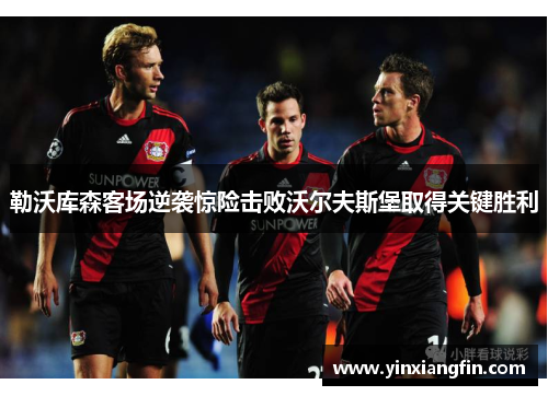 勒沃库森客场逆袭惊险击败沃尔夫斯堡取得关键胜利