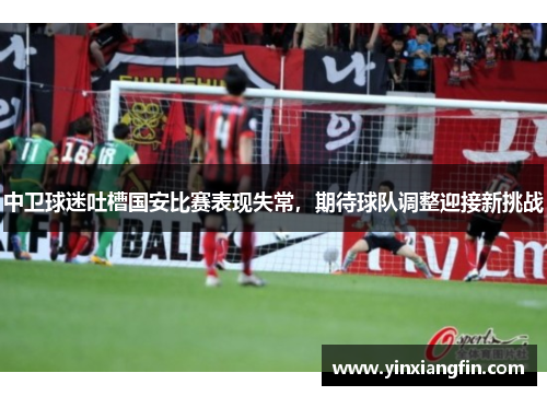 中卫球迷吐槽国安比赛表现失常，期待球队调整迎接新挑战