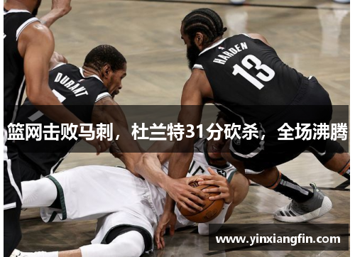 篮网击败马刺，杜兰特31分砍杀，全场沸腾