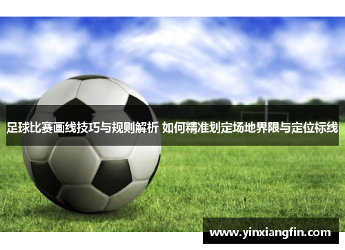足球比赛画线技巧与规则解析 如何精准划定场地界限与定位标线