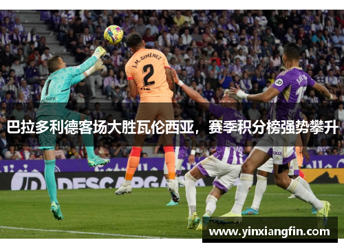 巴拉多利德客场大胜瓦伦西亚，赛季积分榜强势攀升