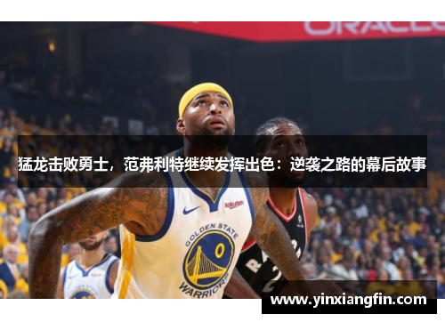 猛龙击败勇士，范弗利特继续发挥出色：逆袭之路的幕后故事
