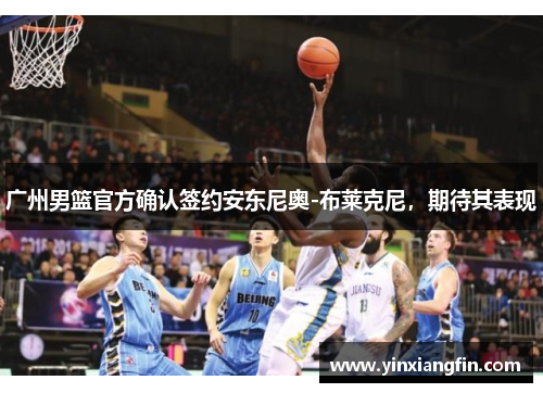 广州男篮官方确认签约安东尼奥-布莱克尼，期待其表现