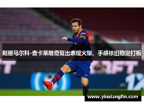 赵继马尔科-查卡莱维奇复出表现火爆，手感依旧稳定打板
