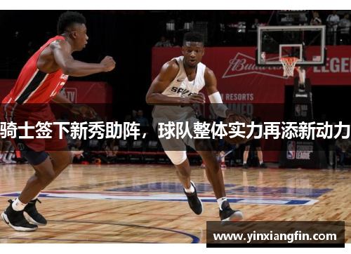 骑士签下新秀助阵，球队整体实力再添新动力