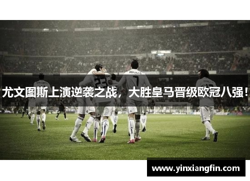 尤文图斯上演逆袭之战，大胜皇马晋级欧冠八强！
