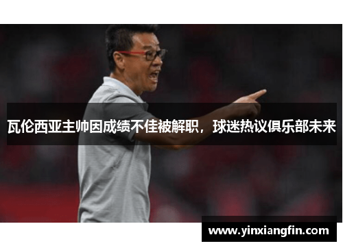 瓦伦西亚主帅因成绩不佳被解职，球迷热议俱乐部未来