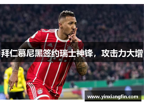 拜仁慕尼黑签约瑞士神锋，攻击力大增