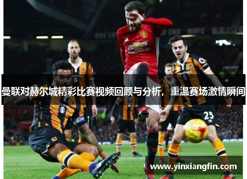 曼联对赫尔城精彩比赛视频回顾与分析，重温赛场激情瞬间