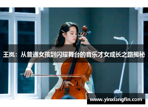 王岚：从普通女孩到闪耀舞台的音乐才女成长之路揭秘