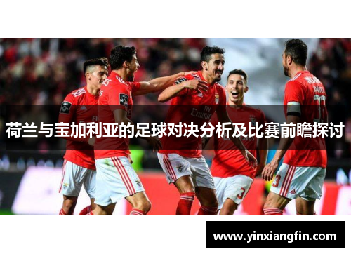 荷兰与宝加利亚的足球对决分析及比赛前瞻探讨