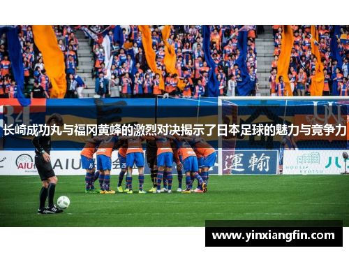 长崎成功丸与福冈黄蜂的激烈对决揭示了日本足球的魅力与竞争力