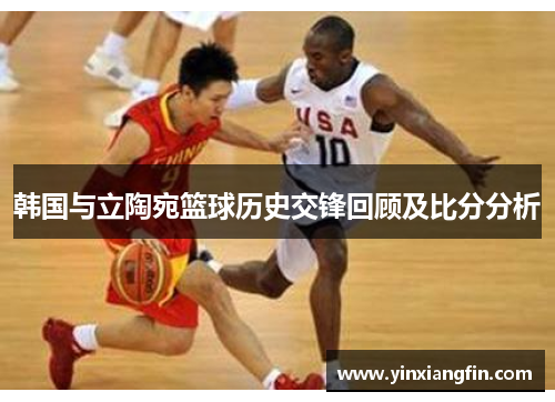 韩国与立陶宛篮球历史交锋回顾及比分分析