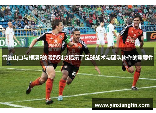 雷法山口与横滨F的激烈对决揭示了足球战术与团队协作的重要性