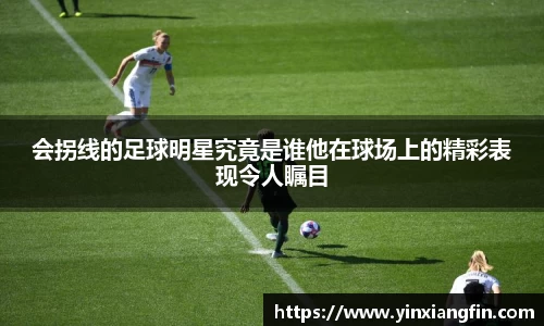 会拐线的足球明星究竟是谁他在球场上的精彩表现令人瞩目