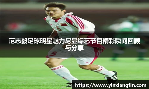 范志毅足球明星魅力尽显综艺节目精彩瞬间回顾与分享